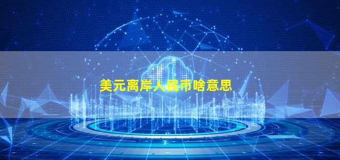 美元离岸人民币是什么意思?离岸账户的钱怎么到国内